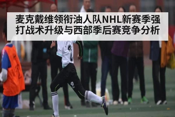 麦克戴维领衔油人队NHL新赛季强打战术升级与西部季后赛竞争分析